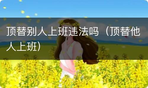 顶替别人上班违法吗（顶替他人上班）