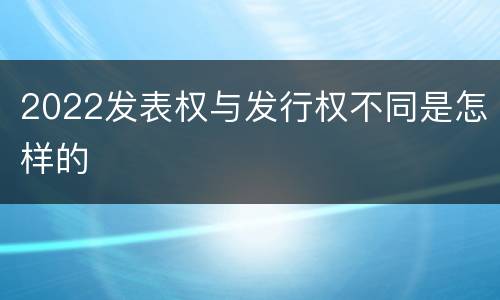 2022发表权与发行权不同是怎样的