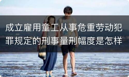 成立雇用童工从事危重劳动犯罪规定的刑事量刑幅度是怎样的