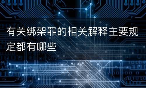有关绑架罪的相关解释主要规定都有哪些