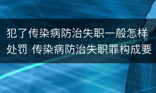 犯了传染病防治失职一般怎样处罚 传染病防治失职罪构成要件