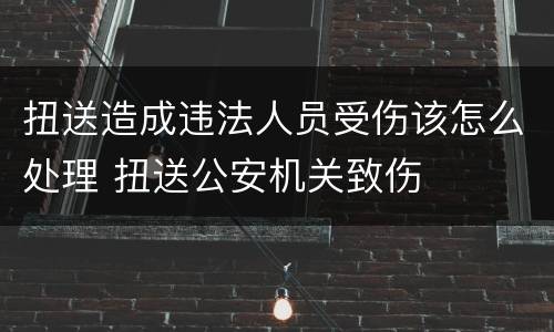 扭送造成违法人员受伤该怎么处理 扭送公安机关致伤