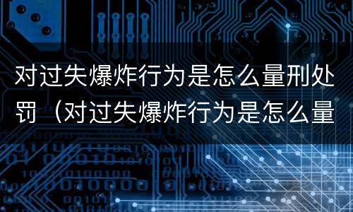对过失爆炸行为是怎么量刑处罚（对过失爆炸行为是怎么量刑处罚的）