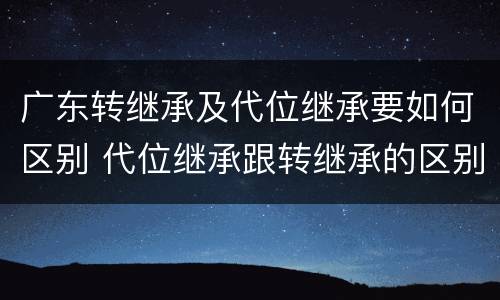广东转继承及代位继承要如何区别 代位继承跟转继承的区别