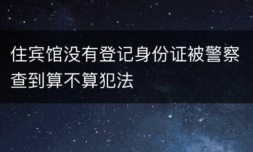 住宾馆没有登记身份证被警察查到算不算犯法