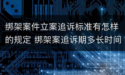 绑架案件立案追诉标准有怎样的规定 绑架案追诉期多长时间