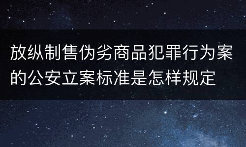 放纵制售伪劣商品犯罪行为案的公安立案标准是怎样规定