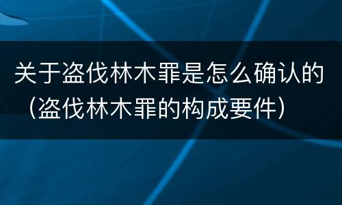 关于盗伐林木罪是怎么确认的（盗伐林木罪的构成要件）