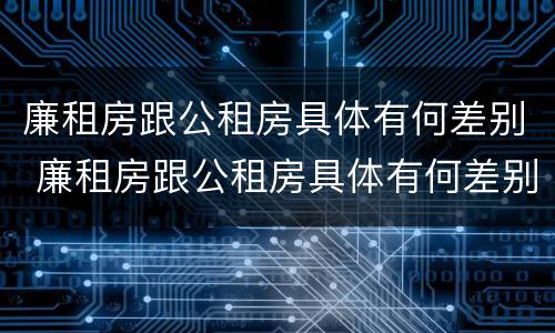 廉租房跟公租房具体有何差别 廉租房跟公租房具体有何差别呢