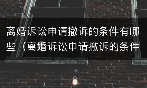 离婚诉讼申请撤诉的条件有哪些（离婚诉讼申请撤诉的条件有哪些呢）