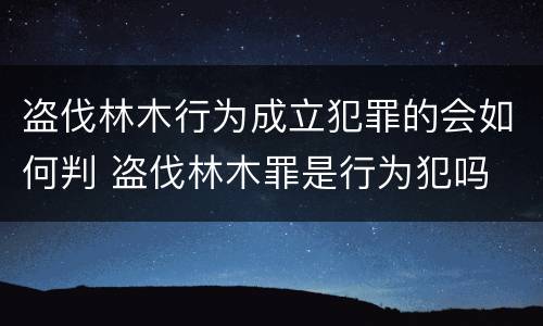 盗伐林木行为成立犯罪的会如何判 盗伐林木罪是行为犯吗