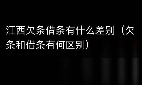 江西欠条借条有什么差别（欠条和借条有何区别）