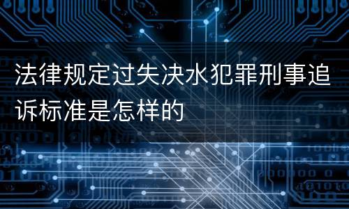 法律规定过失决水犯罪刑事追诉标准是怎样的