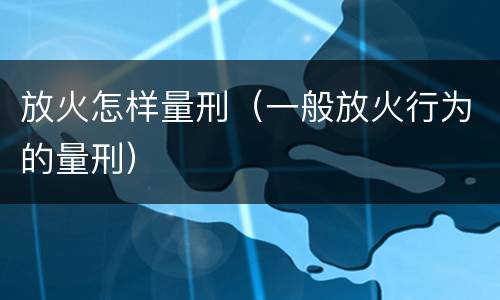 放火怎样量刑（一般放火行为的量刑）