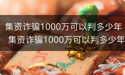 集资诈骗1000万可以判多少年 集资诈骗1000万可以判多少年呢