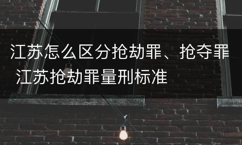 江苏怎么区分抢劫罪、抢夺罪 江苏抢劫罪量刑标准