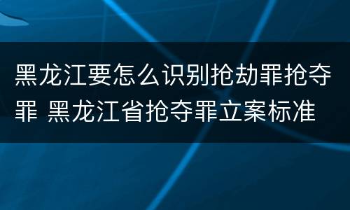 黑龙江要怎么识别抢劫罪抢夺罪 黑龙江省抢夺罪立案标准