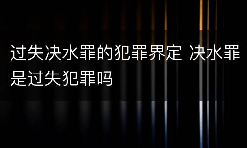 过失决水罪的犯罪界定 决水罪是过失犯罪吗