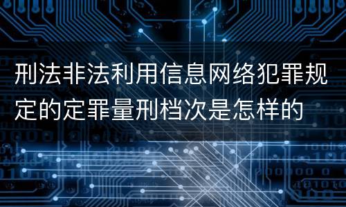 刑法非法利用信息网络犯罪规定的定罪量刑档次是怎样的