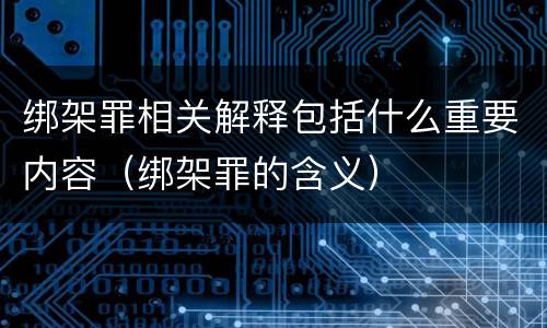 绑架罪相关解释包括什么重要内容（绑架罪的含义）