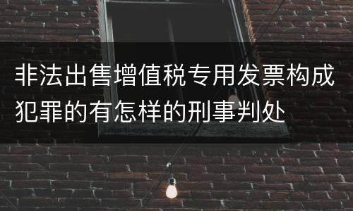 非法出售增值税专用发票构成犯罪的有怎样的刑事判处