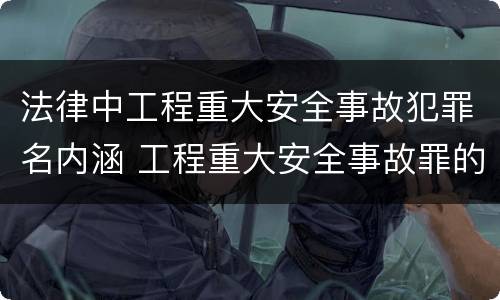 法律中工程重大安全事故犯罪名内涵 工程重大安全事故罪的犯罪主体是什么
