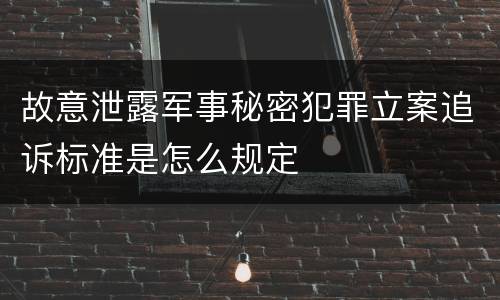 故意泄露军事秘密犯罪立案追诉标准是怎么规定