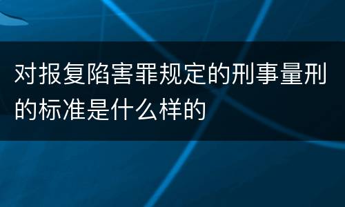 对报复陷害罪规定的刑事量刑的标准是什么样的
