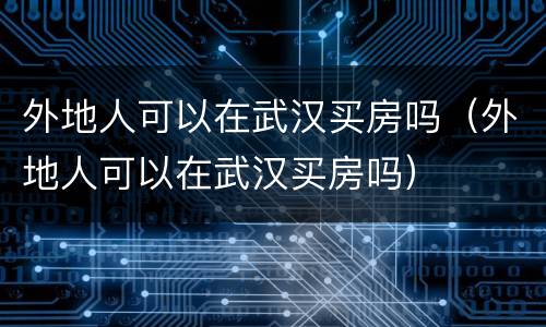 外地人可以在武汉买房吗（外地人可以在武汉买房吗）