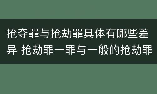抢夺罪与抢劫罪具体有哪些差异 抢劫罪一罪与一般的抢劫罪区别