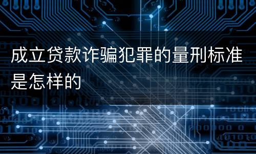 成立贷款诈骗犯罪的量刑标准是怎样的