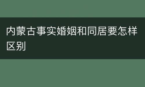 内蒙古事实婚姻和同居要怎样区别