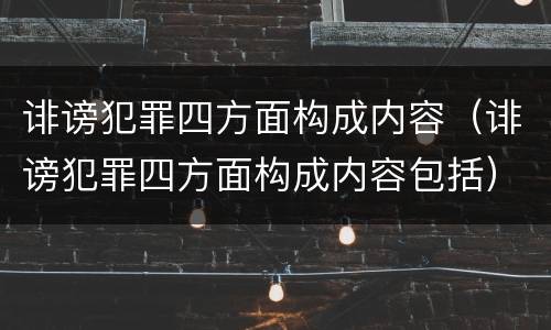 诽谤犯罪四方面构成内容（诽谤犯罪四方面构成内容包括）