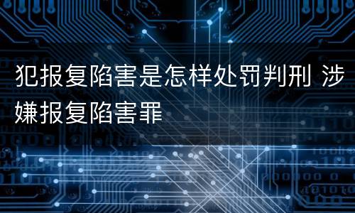 犯报复陷害是怎样处罚判刑 涉嫌报复陷害罪