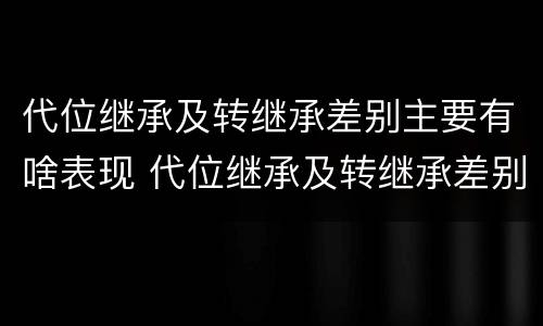 代位继承及转继承差别主要有啥表现 代位继承及转继承差别主要有啥表现和特征