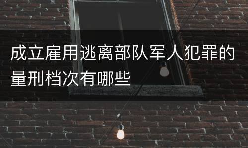 成立雇用逃离部队军人犯罪的量刑档次有哪些