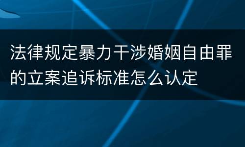 法律规定暴力干涉婚姻自由罪的立案追诉标准怎么认定