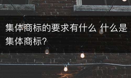 集体商标的要求有什么 什么是集体商标?
