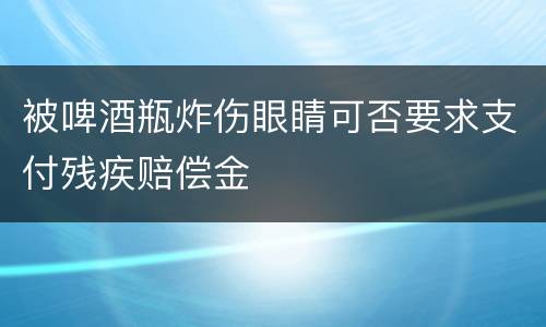 被啤酒瓶炸伤眼睛可否要求支付残疾赔偿金