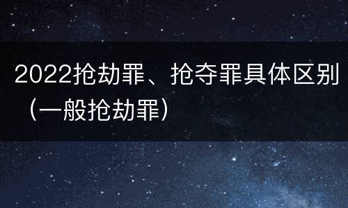 2022抢劫罪、抢夺罪具体区别（一般抢劫罪）