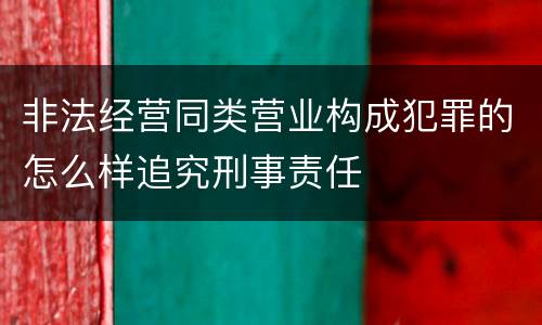 非法经营同类营业构成犯罪的怎么样追究刑事责任