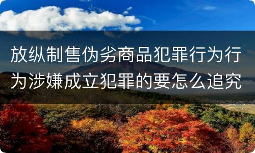 放纵制售伪劣商品犯罪行为行为涉嫌成立犯罪的要怎么追究责任