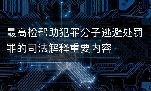 最高检帮助犯罪分子逃避处罚罪的司法解释重要内容