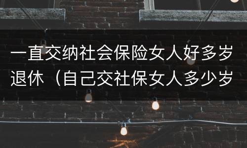 一直交纳社会保险女人好多岁退休（自己交社保女人多少岁退休）