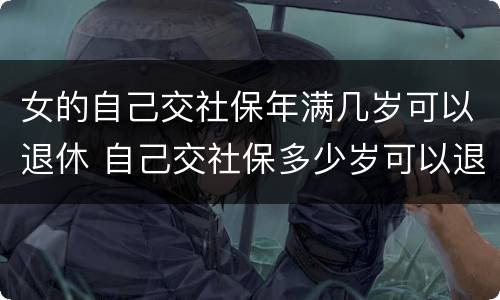 女的自己交社保年满几岁可以退休 自己交社保多少岁可以退休,女