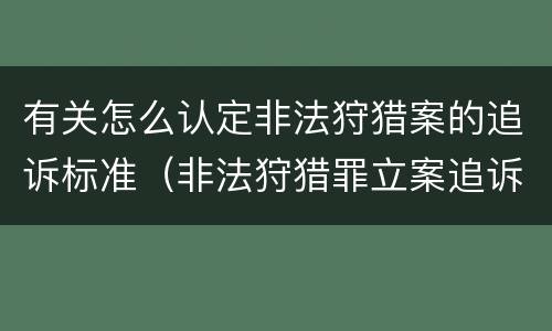 有关怎么认定非法狩猎案的追诉标准（非法狩猎罪立案追诉标准）