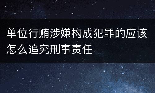 单位行贿涉嫌构成犯罪的应该怎么追究刑事责任