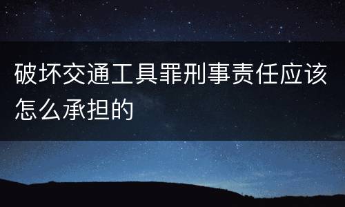 破坏交通工具罪刑事责任应该怎么承担的