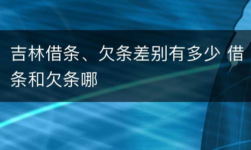 吉林借条、欠条差别有多少 借条和欠条哪
