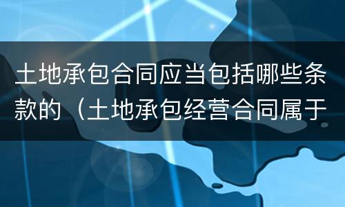 土地承包合同应当包括哪些条款的（土地承包经营合同属于什么合同）